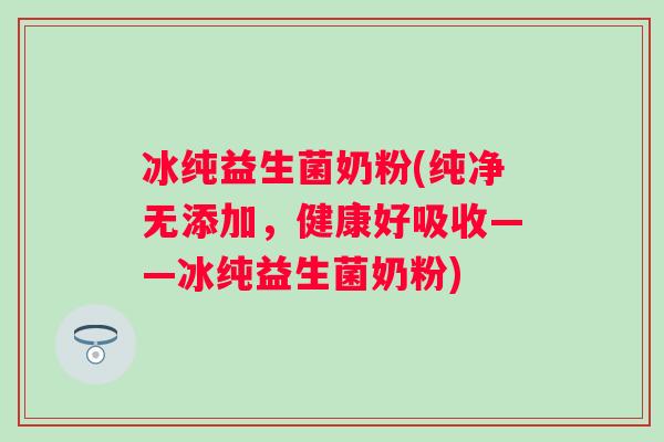 冰纯益生菌奶粉(纯净无添加，健康好吸收——冰纯益生菌奶粉)