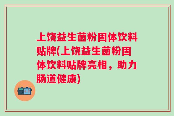 上饶益生菌粉固体饮料贴牌(上饶益生菌粉固体饮料贴牌亮相，助力肠道健康)