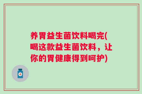 养胃益生菌饮料喝完(喝这款益生菌饮料，让你的胃健康得到呵护)