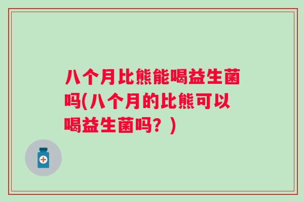 八个月比熊能喝益生菌吗(八个月的比熊可以喝益生菌吗？)