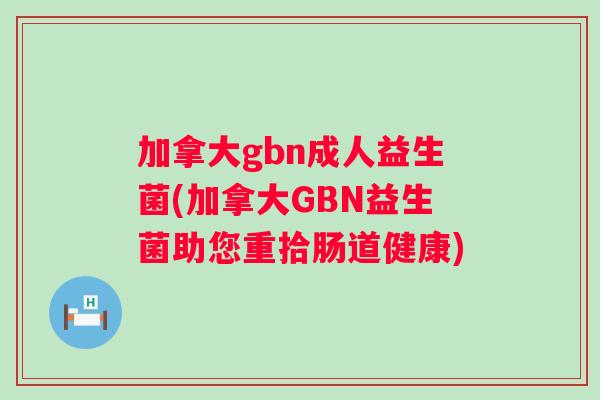 加拿大gbn成人益生菌(加拿大GBN益生菌助您重拾肠道健康)