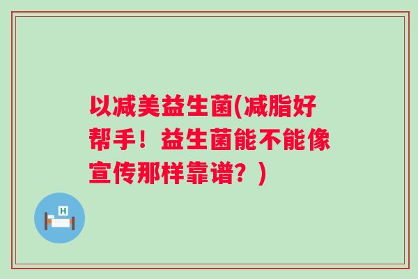 以减美益生菌(减脂好帮手!益生菌能不能像宣传那样靠谱?) 以减美益生菌(减脂好帮手!益生菌能不能像宣传那样靠谱?)