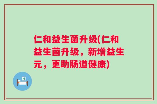 仁和益生菌升级(仁和益生菌升级，新增益生元，更助肠道健康)