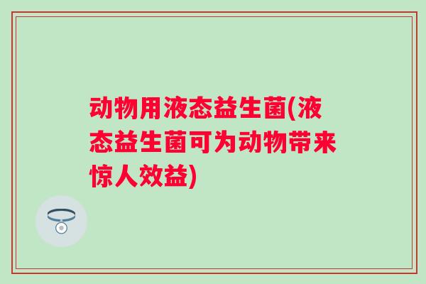 动物用液态益生菌(液态益生菌可为动物带来惊人效益) 动物用液态益生菌(液态益生菌可为动物带来惊人效益)