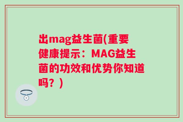 出mag益生菌(重要健康提示:MAG益生菌的功效和优势你知道吗?) 出mag益生菌(重要健康提示:MAG益生菌的功效和优势你知道吗?)