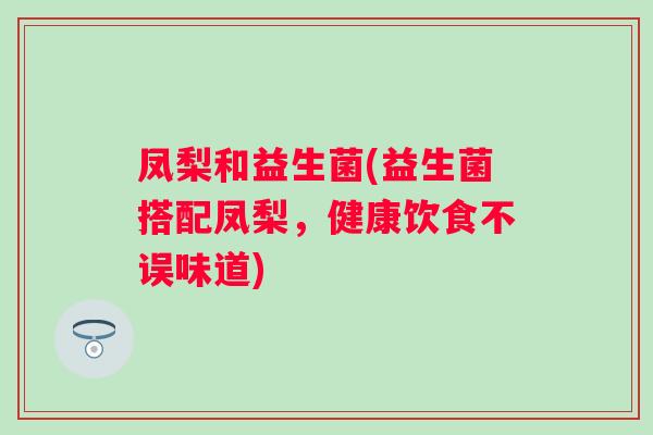 凤梨和益生菌(益生菌搭配凤梨，健康饮食不误味道)