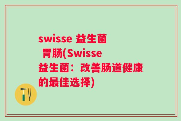 swisse 益生菌 (Swisse益生菌:改善肠道健康的佳选择) swisse 益生菌 (Swisse益生菌:改善肠道健康的佳选择)