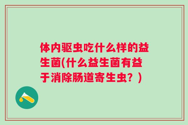 体内驱虫吃什么样的益生菌(什么益生菌有益于消除肠道寄生虫?) 体内驱虫吃什么样的益生菌(什么益生菌有益于消除肠道寄生虫?)