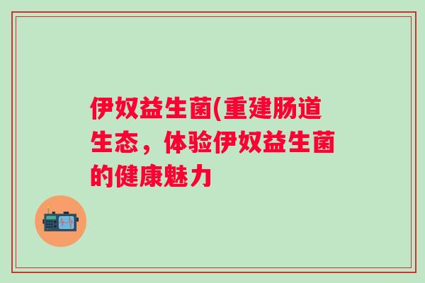 伊奴益生菌(重建肠道生态，体验伊奴益生菌的健康魅力