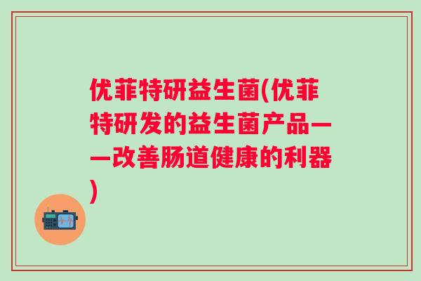 优菲特研益生菌(优菲特研发的益生菌产品——改善肠道健康的利器) 优菲特研益生菌(优菲特研发的益生菌产品——改善肠道健康的利器)