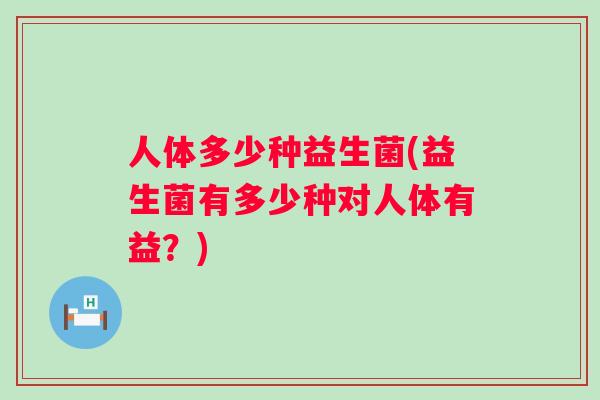 人体多少种益生菌(益生菌有多少种对人体有益？)