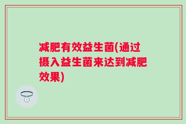 有效益生菌(通过摄入益生菌来达到效果) 有效益生菌(通过摄入益生菌来达到效果)