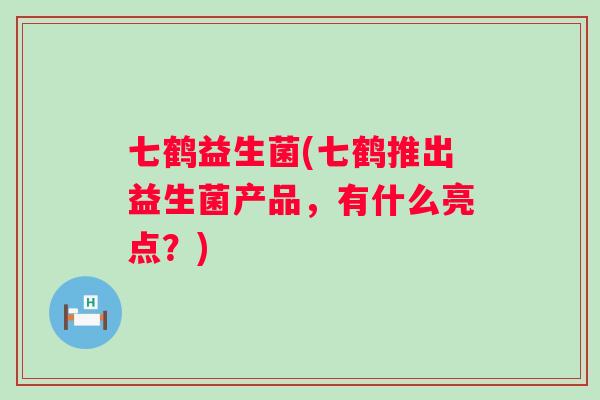 七鹤益生菌(七鹤推出益生菌产品,有什么亮点?) 七鹤益生菌(七鹤推出益生菌产品,有什么亮点?)