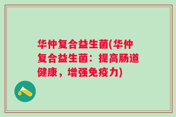 华仲复合益生菌(华仲复合益生菌：提高肠道健康，增强力)