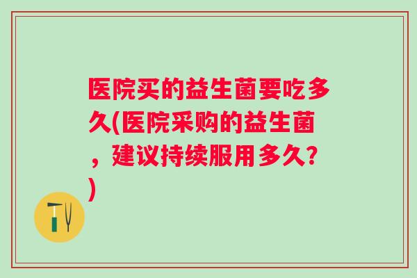 医院买的益生菌要吃多久(医院采购的益生菌，建议持续服用多久？)