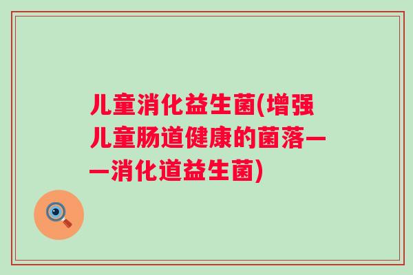 儿童消化益生菌(增强儿童肠道健康的菌落——消化道益生菌)