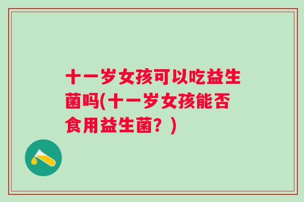 十一岁女孩可以吃益生菌吗(十一岁女孩能否食用益生菌?) 十一岁女孩可以吃益生菌吗(十一岁女孩能否食用益生菌?)