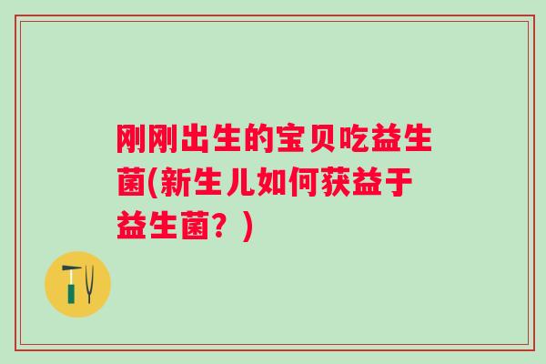 刚刚出生的宝贝吃益生菌(新生儿如何获益于益生菌？)