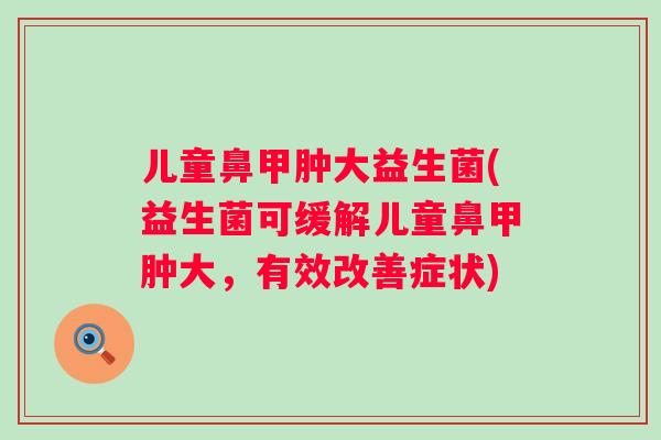 儿童鼻甲肿大益生菌(益生菌可缓解儿童鼻甲肿大,有效改善症状) 儿童鼻甲肿大益生菌(益生菌可缓解儿童鼻甲肿大,有效改善症状)