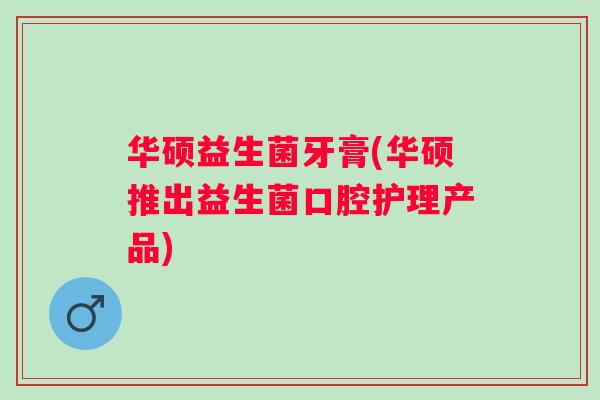 华硕益生菌牙膏(华硕推出益生菌口腔护理产品) 华硕益生菌牙膏(华硕推出益生菌口腔护理产品)