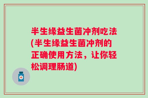 半生缘益生菌冲剂吃法(半生缘益生菌冲剂的正确使用方法，让你轻松调理肠道)