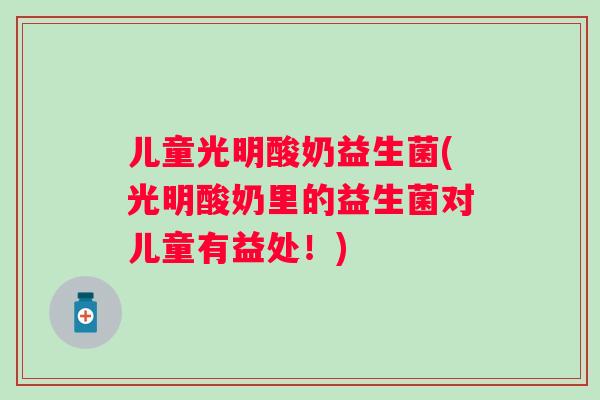 儿童光明酸奶益生菌(光明酸奶里的益生菌对儿童有益处！)