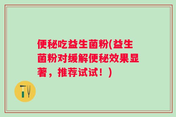 吃益生菌粉(益生菌粉对缓解效果显著,推荐试试!) 吃益生菌粉(益生菌粉对缓解效果显著,推荐试试!)