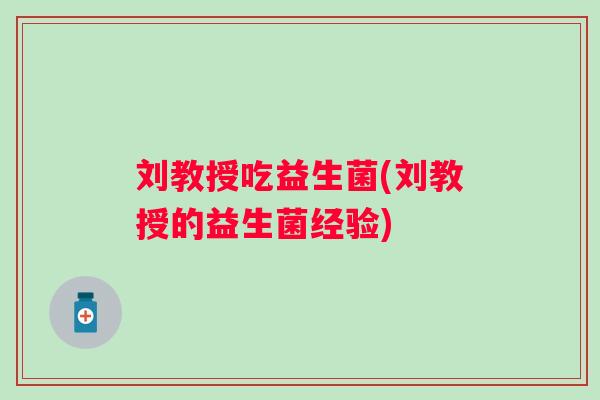 刘教授吃益生菌(刘教授的益生菌经验) 刘教授吃益生菌(刘教授的益生菌经验)