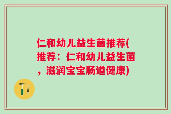 仁和幼儿益生菌推荐(推荐:仁和幼儿益生菌,滋润宝宝肠道健康) 仁和幼儿益生菌推荐(推荐:仁和幼儿益生菌,滋润宝宝肠道健康)