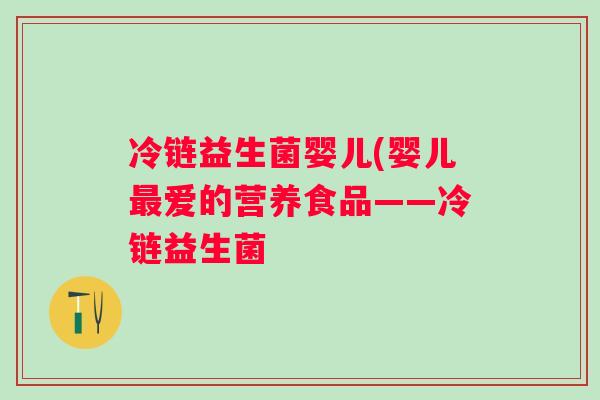 冷链益生菌婴儿(婴儿爱的营养食品——冷链益生菌 冷链益生菌婴儿(婴儿爱的营养食品——冷链益生菌