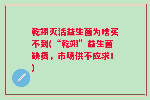 乾翊灭活益生菌为啥买不到(“乾翊”益生菌缺货,市场供不应求!) 乾翊灭活益生菌为啥买不到(“乾翊”益生菌缺货,市场供不应求!)