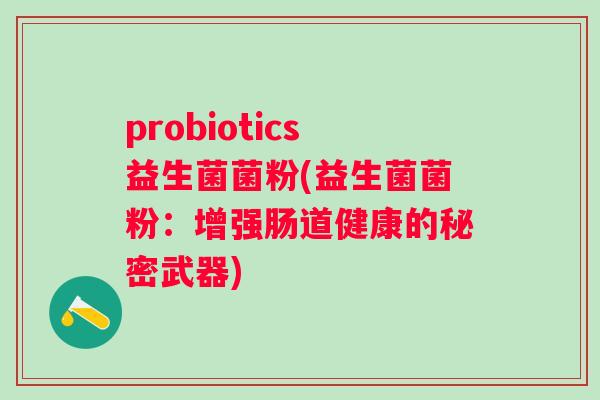 probiotics益生菌菌粉(益生菌菌粉:增强肠道健康的秘密武器) probiotics益生菌菌粉(益生菌菌粉:增强肠道健康的秘密武器)