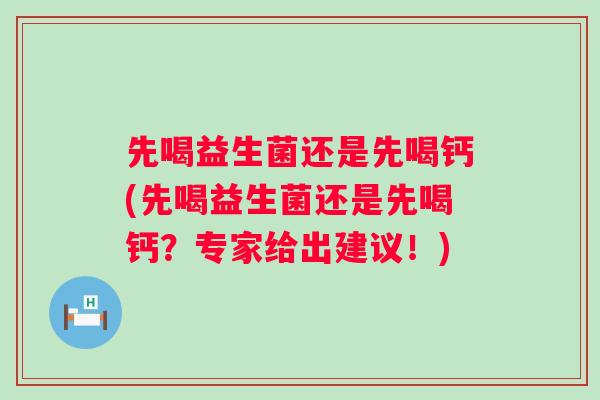 先喝益生菌还是先喝钙(先喝益生菌还是先喝钙?专家给出建议!) 先喝益生菌还是先喝钙(先喝益生菌还是先喝钙?专家给出建议!)
