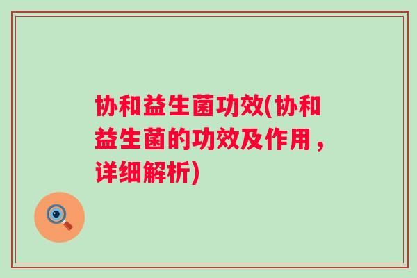 协和益生菌功效(协和益生菌的功效及作用，详细解析)