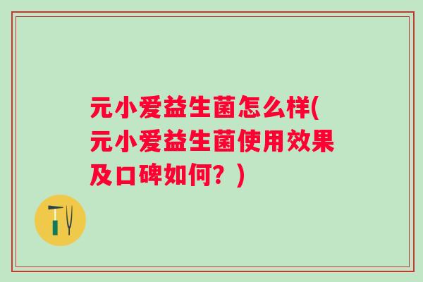 元小爱益生菌怎么样(元小爱益生菌使用效果及口碑如何?) 元小爱益生菌怎么样(元小爱益生菌使用效果及口碑如何?)