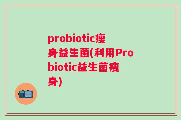 probiotic瘦身益生菌(利用Probiotic益生菌瘦身) probiotic瘦身益生菌(利用Probiotic益生菌瘦身)