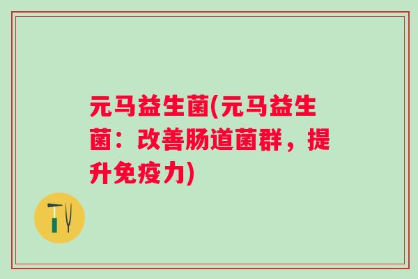 元马益生菌(元马益生菌:改善肠道菌群,提升力) 元马益生菌(元马益生菌:改善肠道菌群,提升力)
