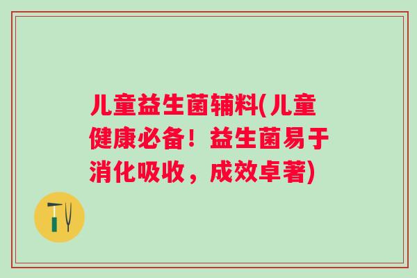 儿童益生菌辅料(儿童健康必备!益生菌易于消化吸收,成效卓著) 儿童益生菌辅料(儿童健康必备!益生菌易于消化吸收,成效卓著)