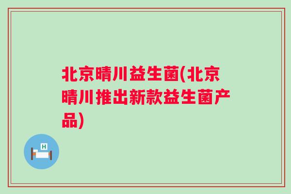 北京晴川益生菌(北京晴川推出新款益生菌产品)