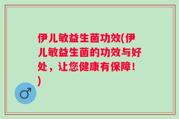 伊儿敏益生菌功效(伊儿敏益生菌的功效与好处，让您健康有保障！)