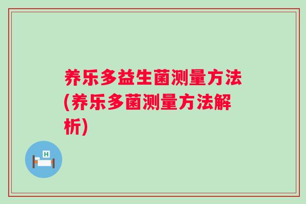 养乐多益生菌测量方法(养乐多菌测量方法解析)