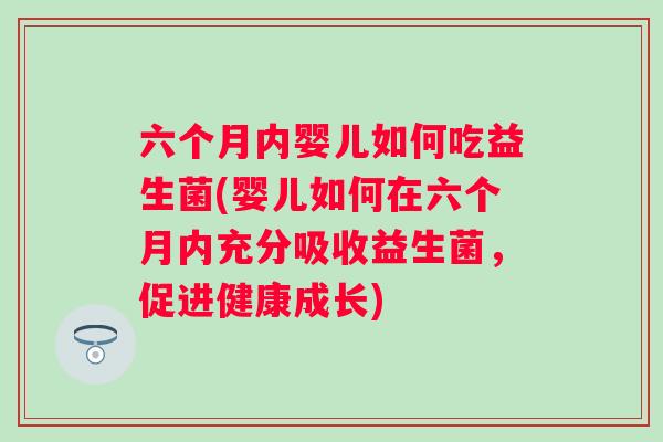 六个月内婴儿如何吃益生菌(婴儿如何在六个月内充分吸收益生菌，促进健康成长)
