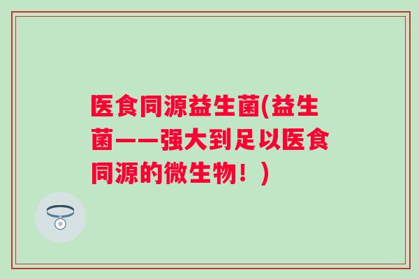 医食同源益生菌(益生菌——强大到足以医食同源的微生物!) 医食同源益生菌(益生菌——强大到足以医食同源的微生物!)
