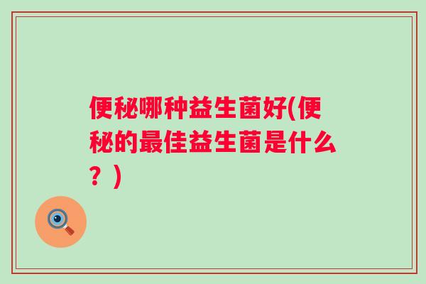哪种益生菌好(的佳益生菌是什么?) 哪种益生菌好(的佳益生菌是什么?)
