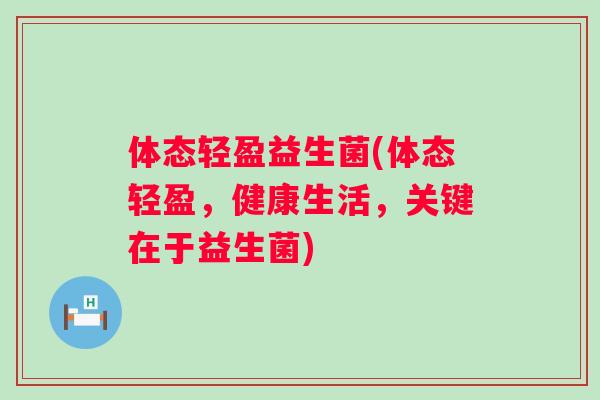 体态轻盈益生菌(体态轻盈,健康生活,关键在于益生菌) 体态轻盈益生菌(体态轻盈,健康生活,关键在于益生菌)