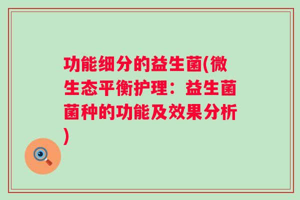 功能细分的益生菌(微生态平衡护理:益生菌菌种的功能及效果分析) 功能细分的益生菌(微生态平衡护理:益生菌菌种的功能及效果分析)