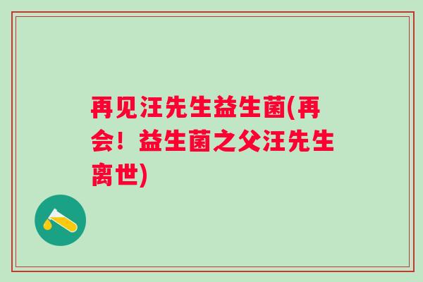 再见汪先生益生菌(再会！益生菌之父汪先生离世)