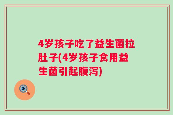 4岁孩子吃了益生菌拉肚子(4岁孩子食用益生菌引起)