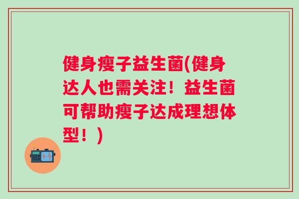 健身瘦子益生菌(健身达人也需关注!益生菌可帮助瘦子达成理想体型!) 健身瘦子益生菌(健身达人也需关注!益生菌可帮助瘦子达成理想体型!)