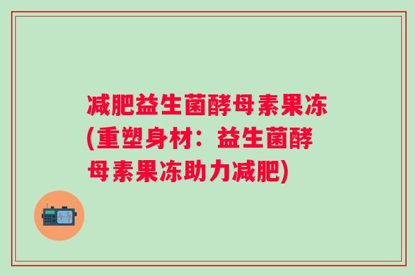 益生菌酵母素果冻(重塑身材:益生菌酵母素果冻助力) 益生菌酵母素果冻(重塑身材:益生菌酵母素果冻助力)